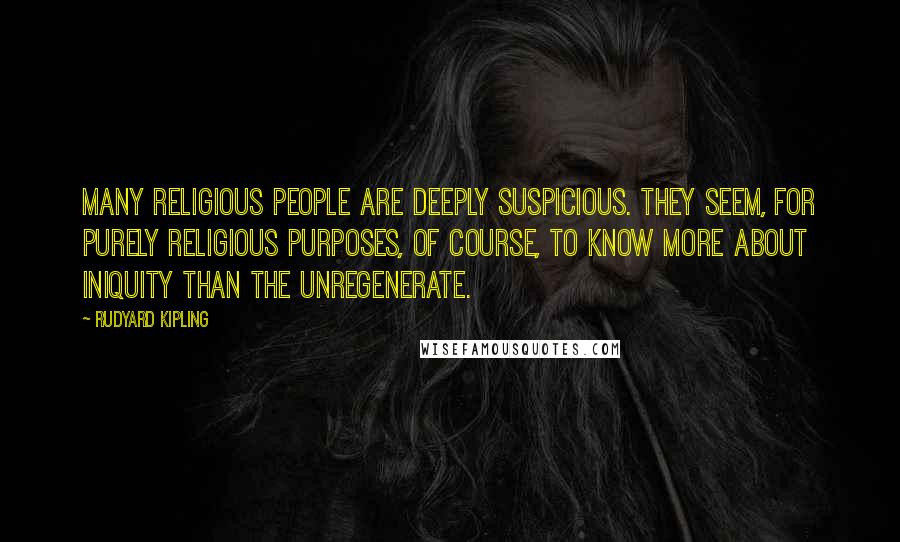 Rudyard Kipling Quotes: Many religious people are deeply suspicious. They seem, for purely religious purposes, of course, to know more about iniquity than the unregenerate.