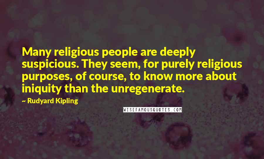 Rudyard Kipling Quotes: Many religious people are deeply suspicious. They seem, for purely religious purposes, of course, to know more about iniquity than the unregenerate.