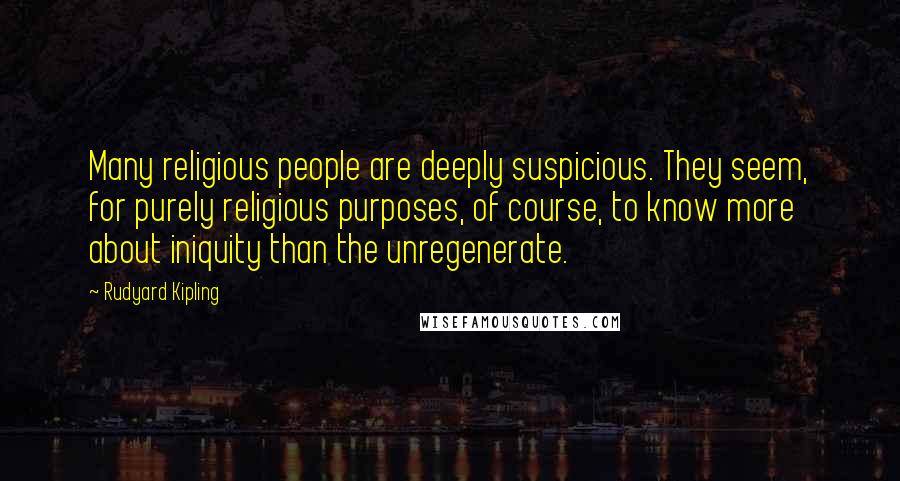 Rudyard Kipling Quotes: Many religious people are deeply suspicious. They seem, for purely religious purposes, of course, to know more about iniquity than the unregenerate.