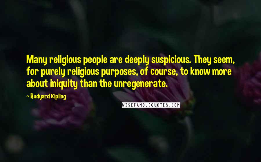 Rudyard Kipling Quotes: Many religious people are deeply suspicious. They seem, for purely religious purposes, of course, to know more about iniquity than the unregenerate.