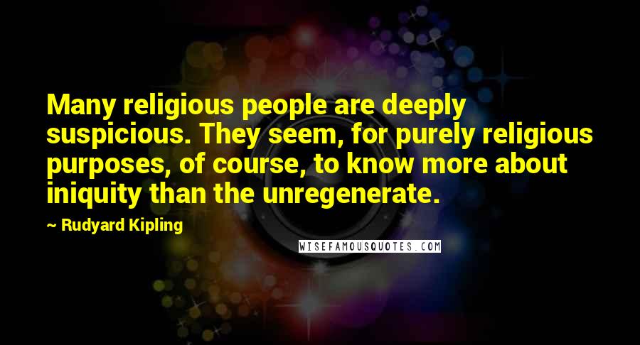 Rudyard Kipling Quotes: Many religious people are deeply suspicious. They seem, for purely religious purposes, of course, to know more about iniquity than the unregenerate.