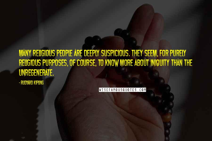Rudyard Kipling Quotes: Many religious people are deeply suspicious. They seem, for purely religious purposes, of course, to know more about iniquity than the unregenerate.
