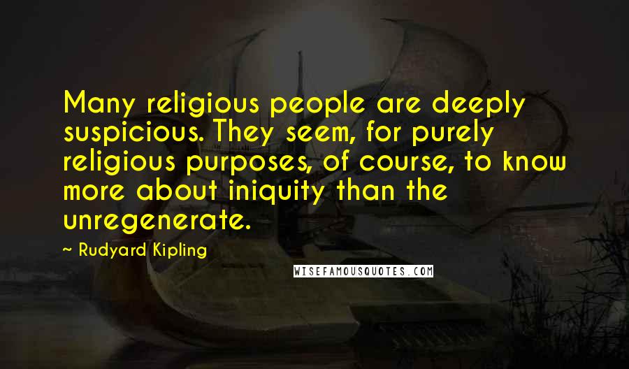 Rudyard Kipling Quotes: Many religious people are deeply suspicious. They seem, for purely religious purposes, of course, to know more about iniquity than the unregenerate.