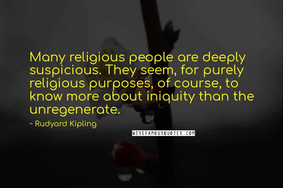 Rudyard Kipling Quotes: Many religious people are deeply suspicious. They seem, for purely religious purposes, of course, to know more about iniquity than the unregenerate.