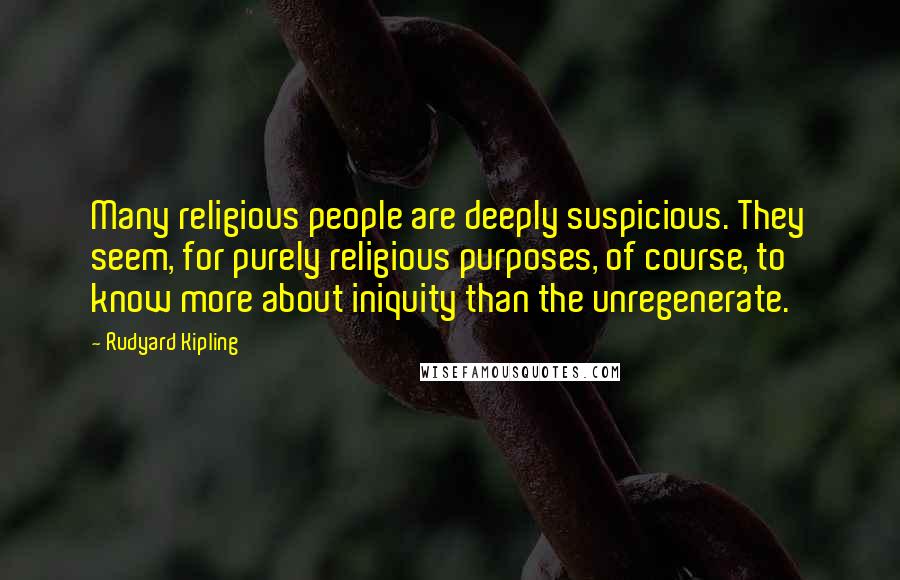 Rudyard Kipling Quotes: Many religious people are deeply suspicious. They seem, for purely religious purposes, of course, to know more about iniquity than the unregenerate.