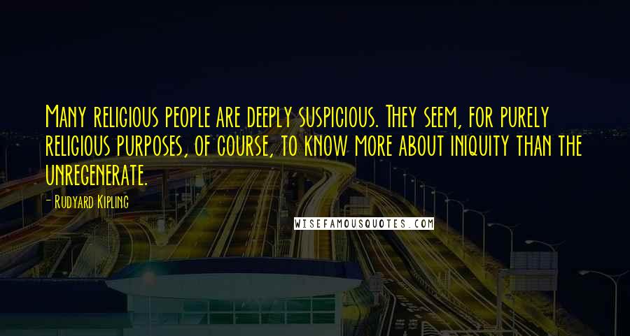 Rudyard Kipling Quotes: Many religious people are deeply suspicious. They seem, for purely religious purposes, of course, to know more about iniquity than the unregenerate.