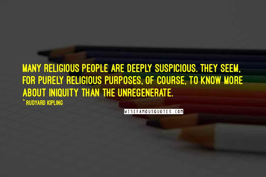Rudyard Kipling Quotes: Many religious people are deeply suspicious. They seem, for purely religious purposes, of course, to know more about iniquity than the unregenerate.