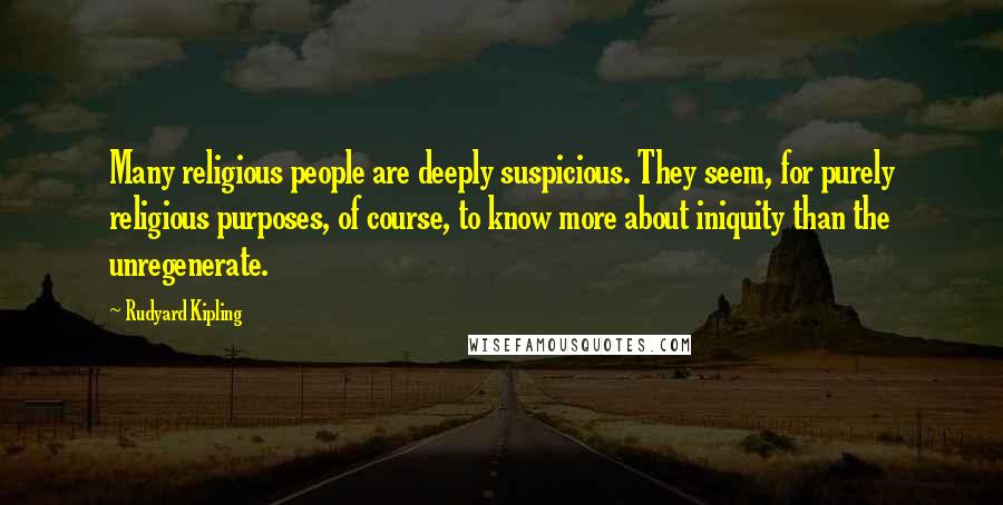 Rudyard Kipling Quotes: Many religious people are deeply suspicious. They seem, for purely religious purposes, of course, to know more about iniquity than the unregenerate.