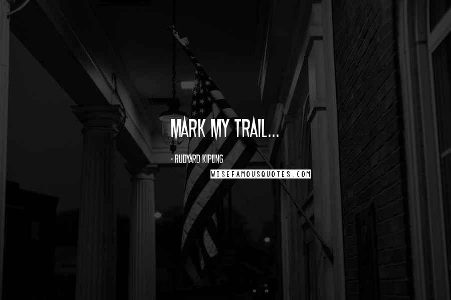 Rudyard Kipling Quotes: Mark my trail...