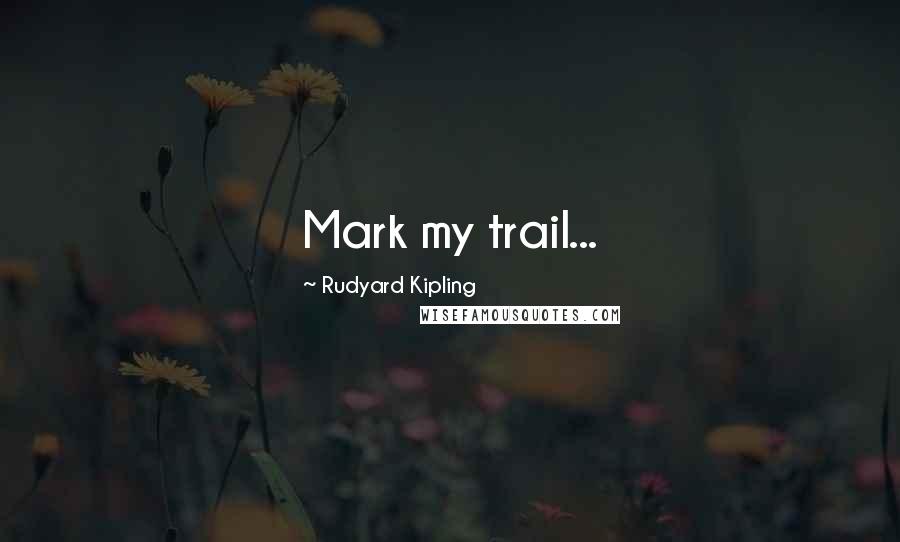 Rudyard Kipling Quotes: Mark my trail...