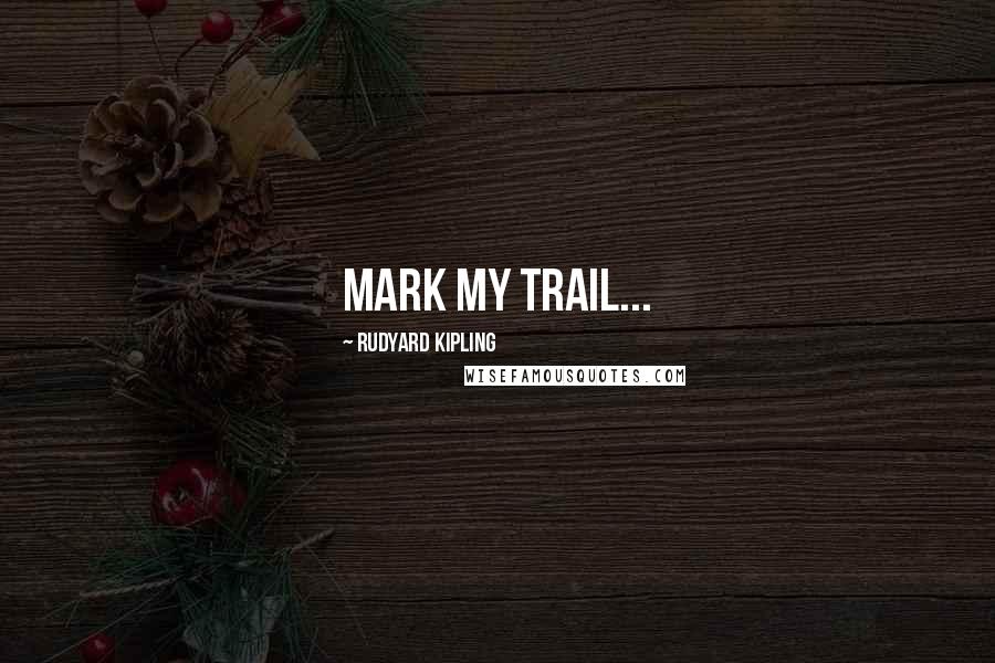 Rudyard Kipling Quotes: Mark my trail...