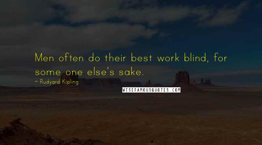 Rudyard Kipling Quotes: Men often do their best work blind, for some one else's sake.