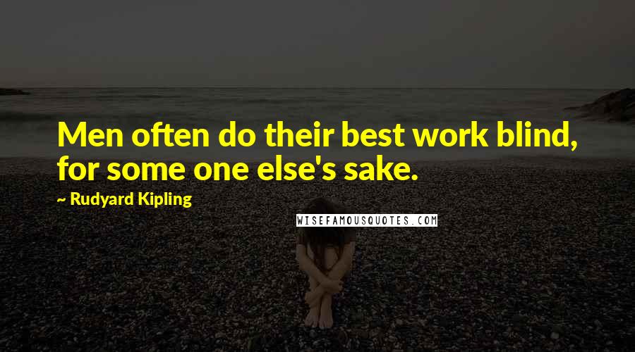 Rudyard Kipling Quotes: Men often do their best work blind, for some one else's sake.