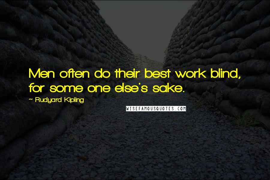 Rudyard Kipling Quotes: Men often do their best work blind, for some one else's sake.