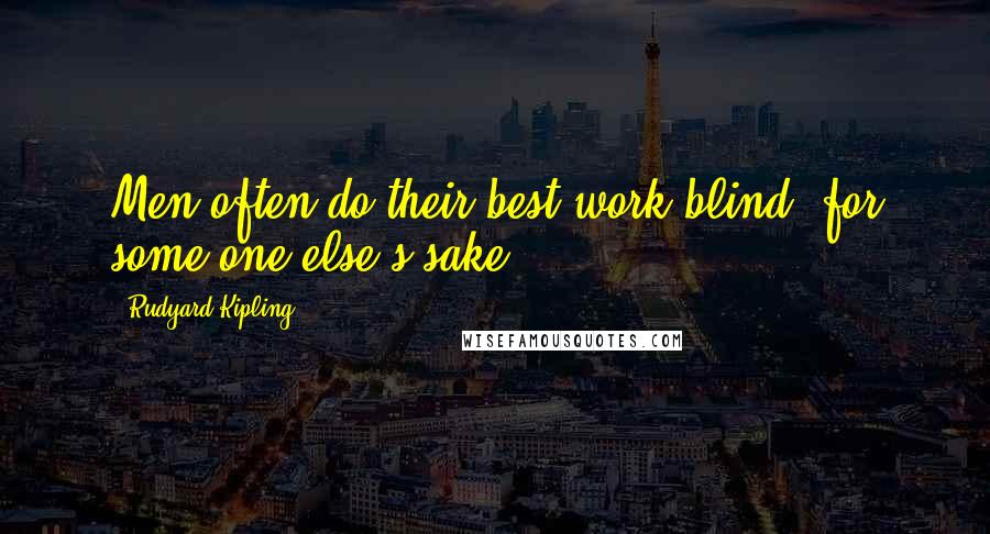 Rudyard Kipling Quotes: Men often do their best work blind, for some one else's sake.