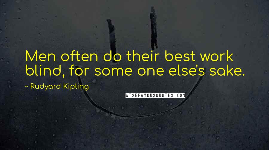 Rudyard Kipling Quotes: Men often do their best work blind, for some one else's sake.