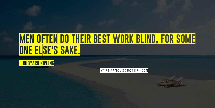 Rudyard Kipling Quotes: Men often do their best work blind, for some one else's sake.