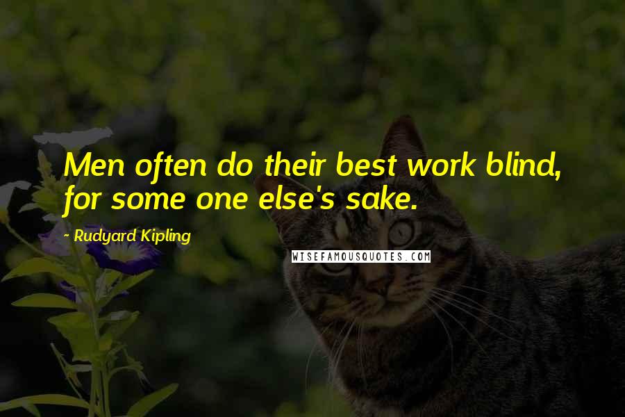 Rudyard Kipling Quotes: Men often do their best work blind, for some one else's sake.