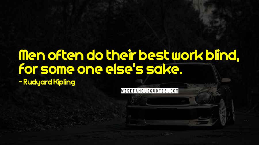 Rudyard Kipling Quotes: Men often do their best work blind, for some one else's sake.