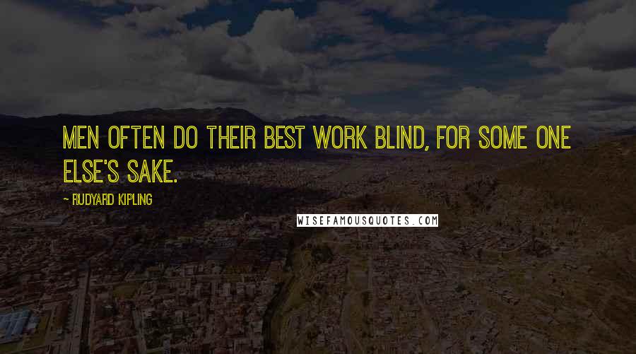 Rudyard Kipling Quotes: Men often do their best work blind, for some one else's sake.