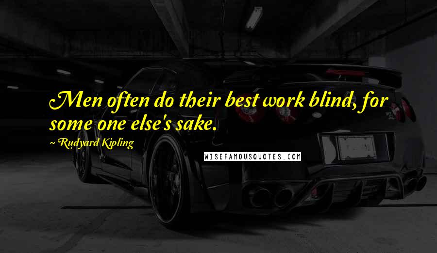 Rudyard Kipling Quotes: Men often do their best work blind, for some one else's sake.