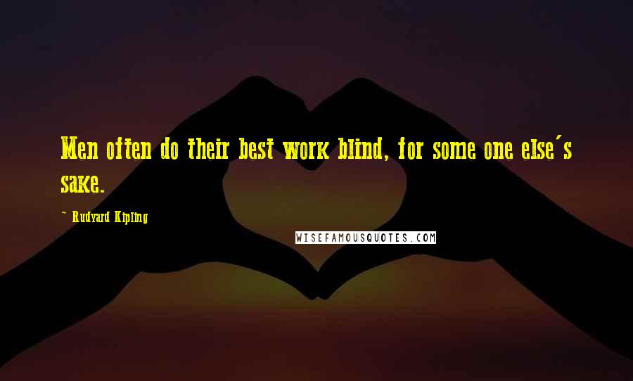 Rudyard Kipling Quotes: Men often do their best work blind, for some one else's sake.