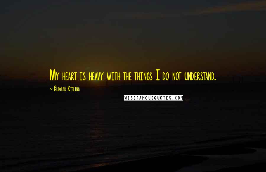 Rudyard Kipling Quotes: My heart is heavy with the things I do not understand.