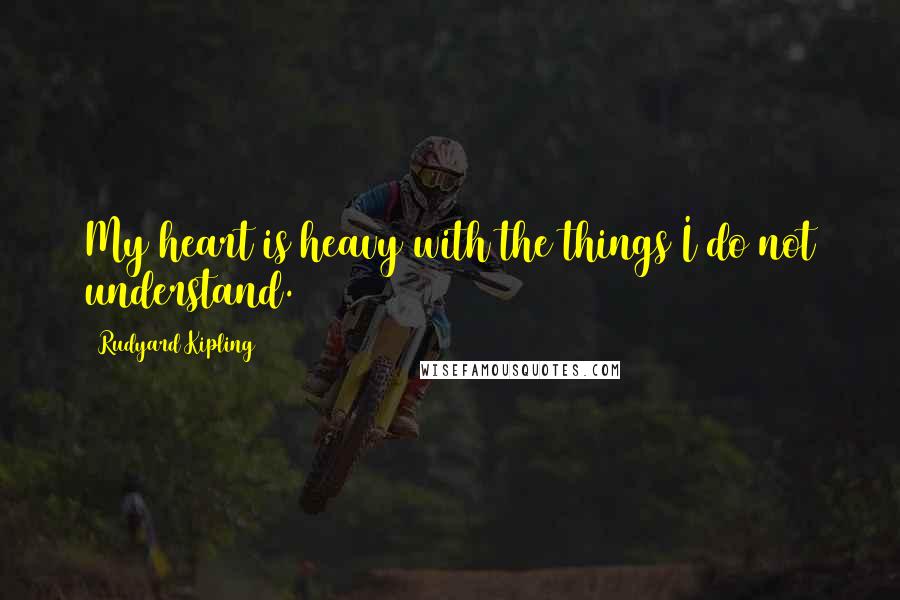 Rudyard Kipling Quotes: My heart is heavy with the things I do not understand.