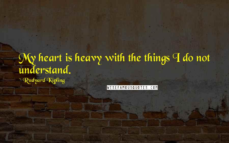 Rudyard Kipling Quotes: My heart is heavy with the things I do not understand.