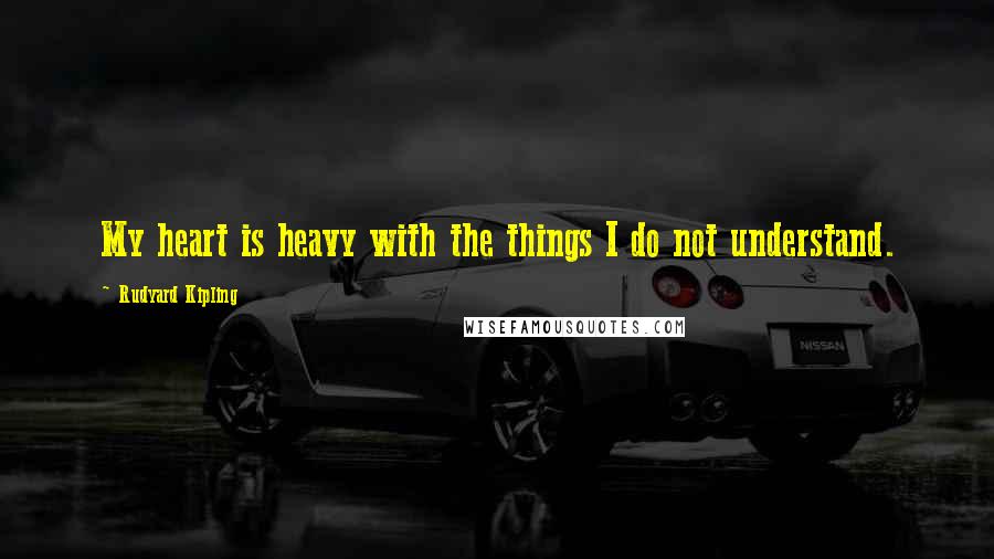 Rudyard Kipling Quotes: My heart is heavy with the things I do not understand.