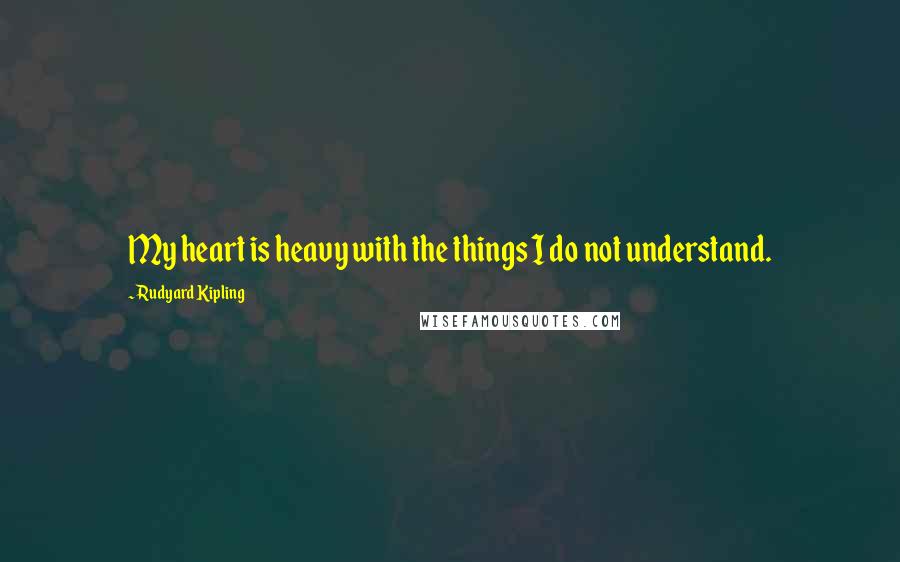 Rudyard Kipling Quotes: My heart is heavy with the things I do not understand.