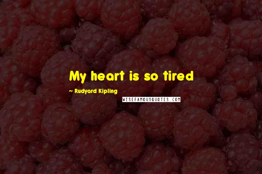 Rudyard Kipling Quotes: My heart is so tired