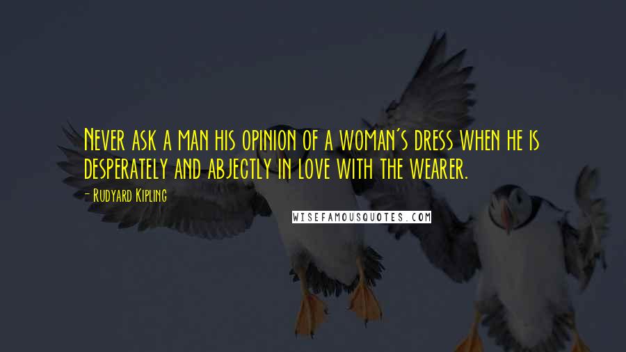 Rudyard Kipling Quotes: Never ask a man his opinion of a woman's dress when he is desperately and abjectly in love with the wearer.