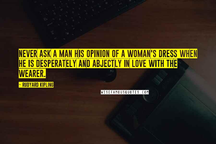Rudyard Kipling Quotes: Never ask a man his opinion of a woman's dress when he is desperately and abjectly in love with the wearer.