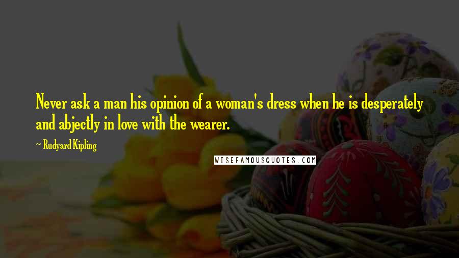 Rudyard Kipling Quotes: Never ask a man his opinion of a woman's dress when he is desperately and abjectly in love with the wearer.