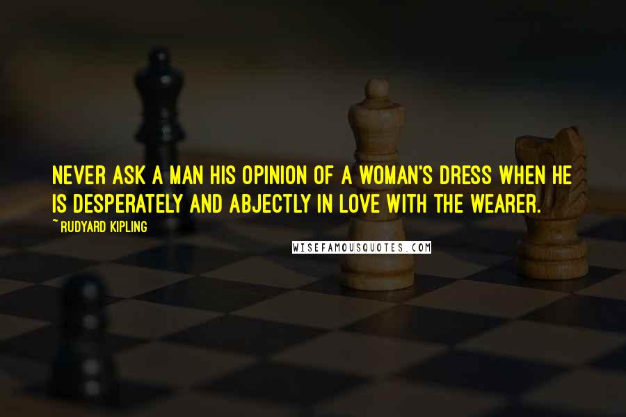 Rudyard Kipling Quotes: Never ask a man his opinion of a woman's dress when he is desperately and abjectly in love with the wearer.