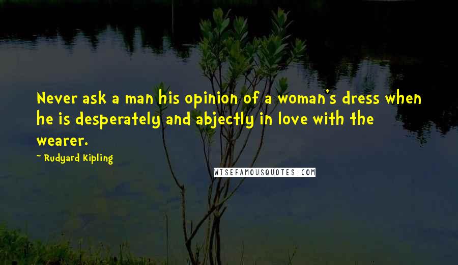 Rudyard Kipling Quotes: Never ask a man his opinion of a woman's dress when he is desperately and abjectly in love with the wearer.