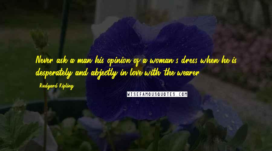 Rudyard Kipling Quotes: Never ask a man his opinion of a woman's dress when he is desperately and abjectly in love with the wearer.