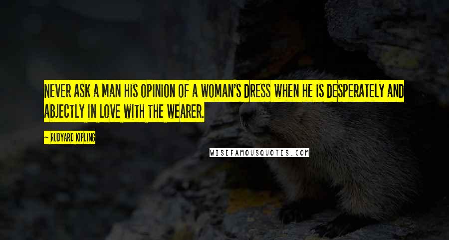 Rudyard Kipling Quotes: Never ask a man his opinion of a woman's dress when he is desperately and abjectly in love with the wearer.