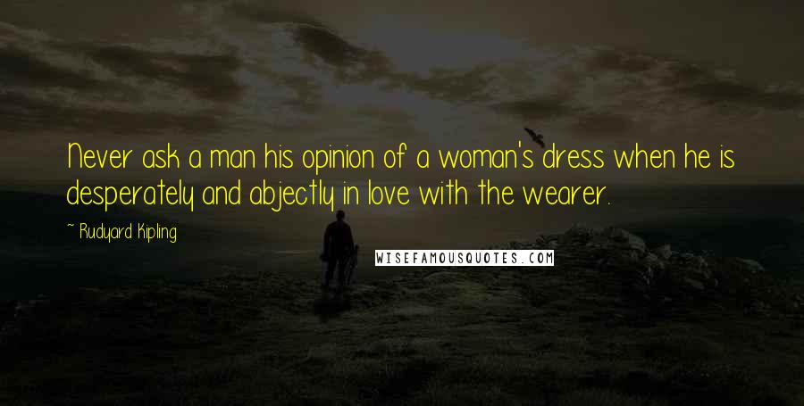 Rudyard Kipling Quotes: Never ask a man his opinion of a woman's dress when he is desperately and abjectly in love with the wearer.