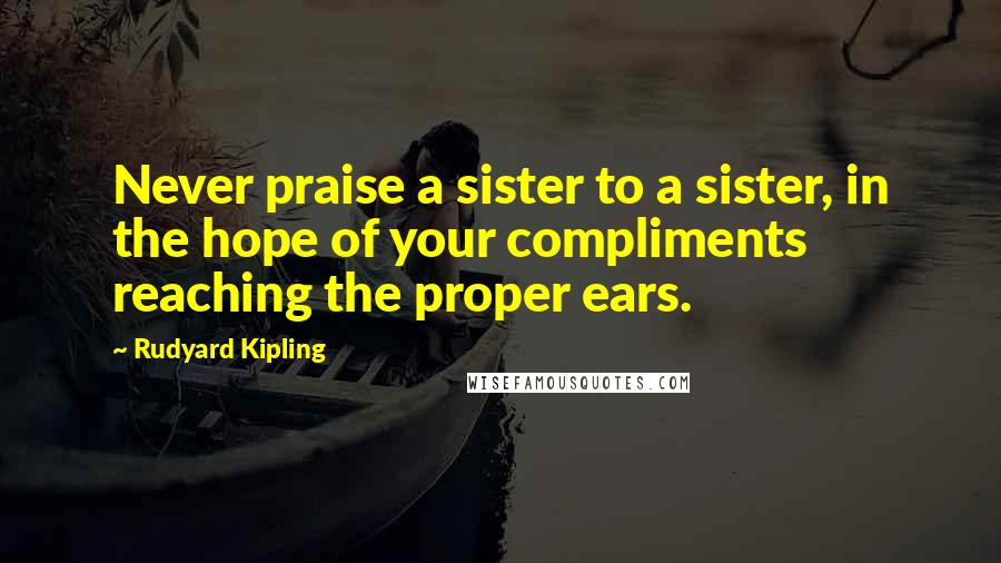 Rudyard Kipling Quotes: Never praise a sister to a sister, in the hope of your compliments reaching the proper ears.