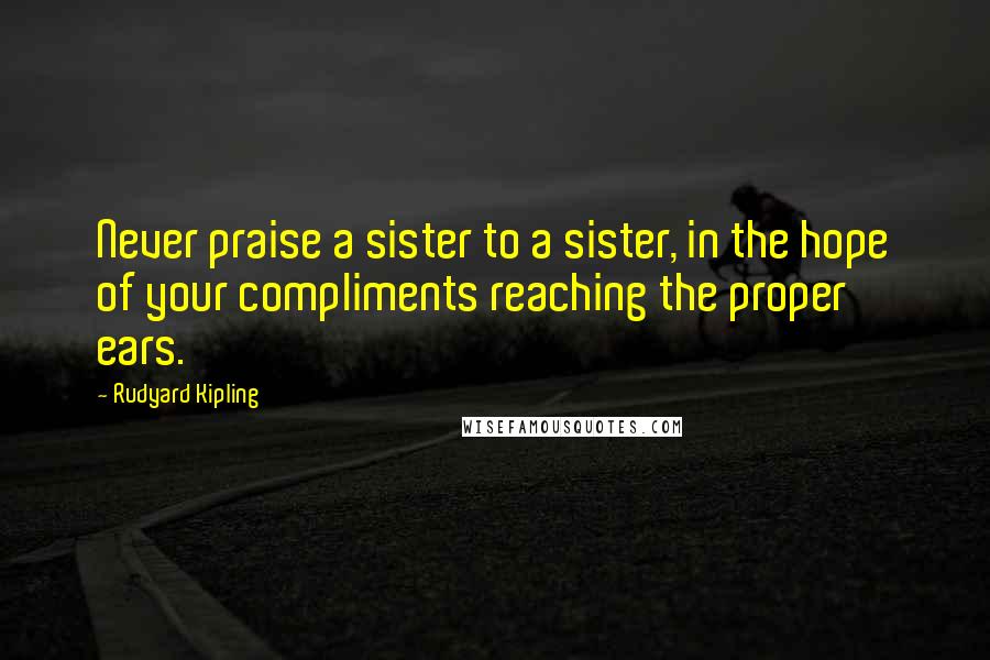 Rudyard Kipling Quotes: Never praise a sister to a sister, in the hope of your compliments reaching the proper ears.