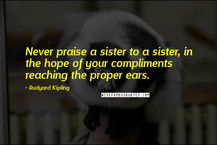 Rudyard Kipling Quotes: Never praise a sister to a sister, in the hope of your compliments reaching the proper ears.