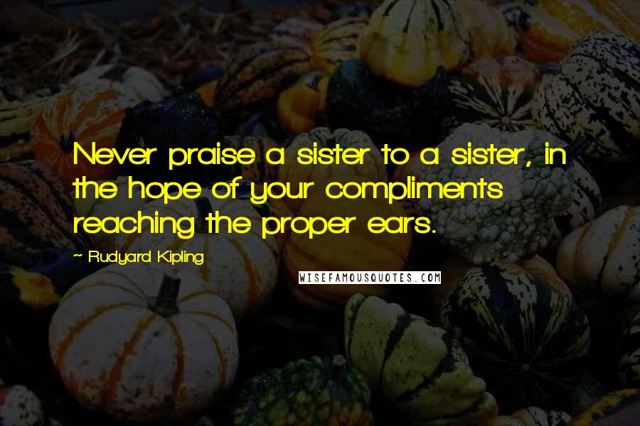 Rudyard Kipling Quotes: Never praise a sister to a sister, in the hope of your compliments reaching the proper ears.