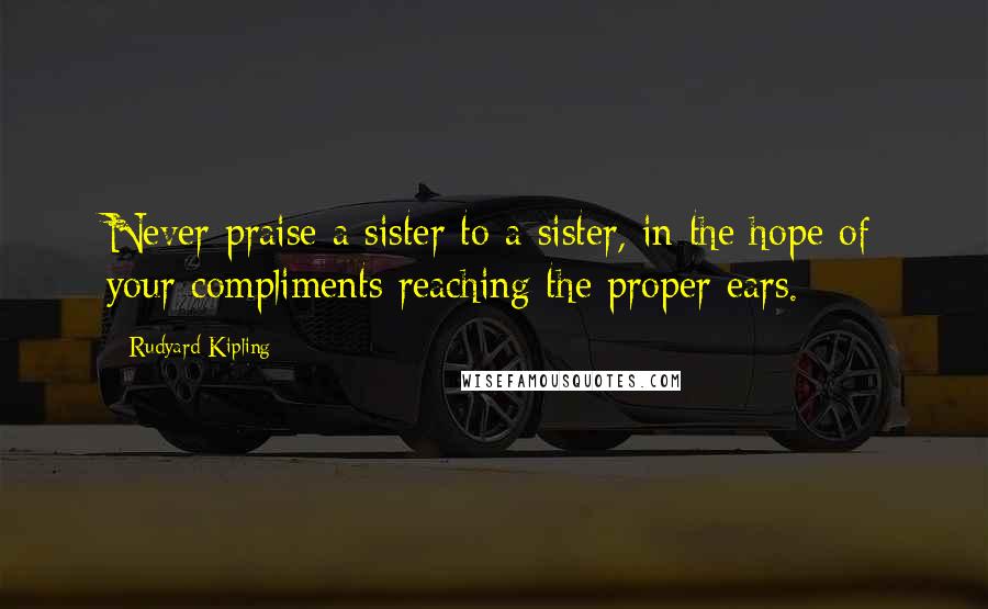 Rudyard Kipling Quotes: Never praise a sister to a sister, in the hope of your compliments reaching the proper ears.