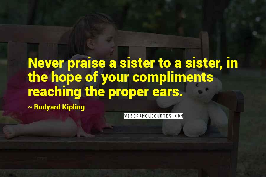 Rudyard Kipling Quotes: Never praise a sister to a sister, in the hope of your compliments reaching the proper ears.