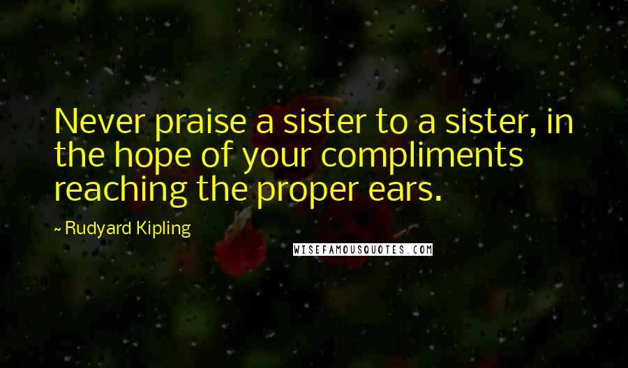 Rudyard Kipling Quotes: Never praise a sister to a sister, in the hope of your compliments reaching the proper ears.