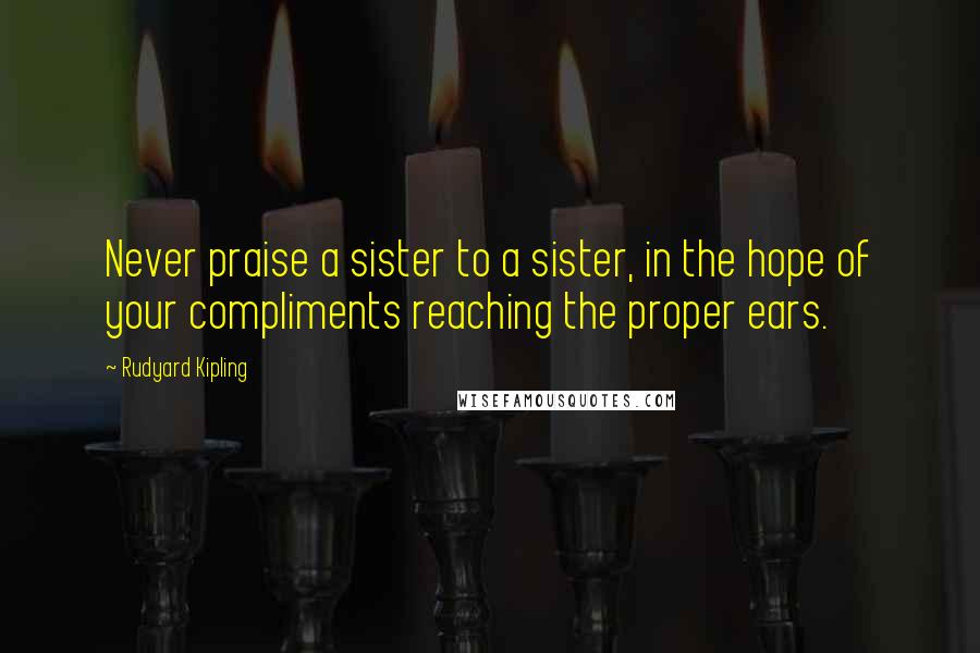 Rudyard Kipling Quotes: Never praise a sister to a sister, in the hope of your compliments reaching the proper ears.