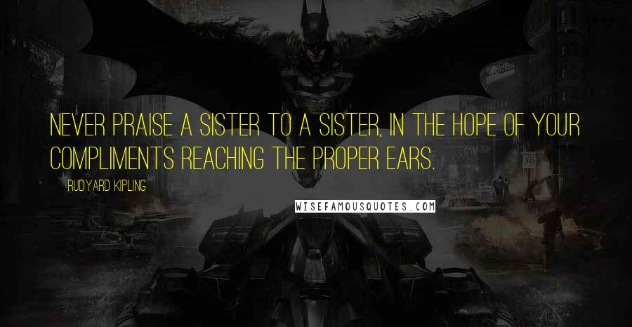 Rudyard Kipling Quotes: Never praise a sister to a sister, in the hope of your compliments reaching the proper ears.