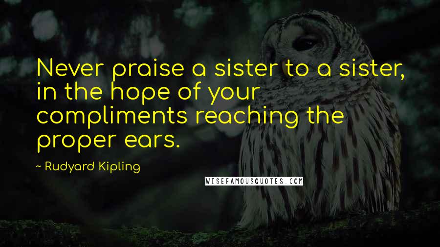 Rudyard Kipling Quotes: Never praise a sister to a sister, in the hope of your compliments reaching the proper ears.